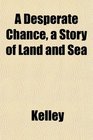 A Desperate Chance a Story of Land and Sea