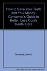 How to Save Your Teeth and Your Money Consumer's Guide to Better Less Costly Dental Care