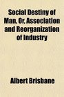 Social Destiny of Man Or Association and Reorganization of Industry
