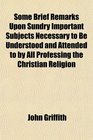 Some Brief Remarks Upon Sundry Important Subjects Necessary to Be Understood and Attended to by All Professing the Christian Religion