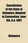 Constitution of the State of Delaware Adopted in Convention June 4th Ad 1897