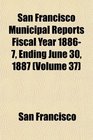 San Francisco Municipal Reports Fiscal Year 18867 Ending June 30 1887
