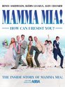 Mamma Mia How Can I Resist You The Inside Story of Mamma Mia and the Songs of ABBA