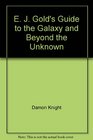 E J Gold's Guide to the Galaxy and Beyond the Unknown
