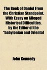 The Book of Daniel From the Christian Standpoint With Essay on Alleged Historical Difficulties by the Editor of the babylonian and Oriental