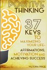 Positive Thinking 37 Keys to Maximizing Your Life Affirmations Motivation and Achieving Success