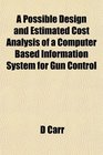 A Possible Design and Estimated Cost Analysis of a Computer Based Information System for Gun Control