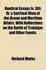 Nautical Essays  Or a Spiritual View of the Ocean and Maritime Affairs With Reflections on the Battle of Trafalgar and Other Events