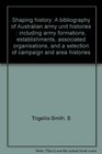 Shaping history A bibliography of Australian army unit histories  including army formations establishments associated organisations and a selection of campaign and area histories