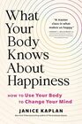 What Your Body Knows About Happiness How to Use Your Body to Change Your Mind