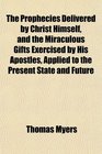 The Prophecies Delivered by Christ Himself and the Miraculous Gifts Exercised by His Apostles Applied to the Present State and Future