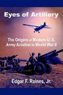 Eyes of Artillery The Origins of Modern U S Army Aviation in World War II