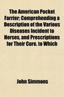 The American Pocket Farrier Comprehending a Description of the Various Diseases Incident to Horses and Prescriptions for Their Cure to Which