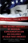 Against Their Will The Secret History of Medical Experimentation on Children in Cold War America