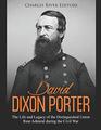 David Dixon Porter: The Life and Legacy of the Distinguished Union Rear Admiral during the Civil War