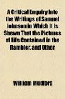 A Critical Enquiry Into the Writings of Samuel Johnson in Which It Is Shewn That the Pictures of Life Contained in the Rambler and Other
