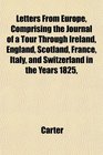 Letters From Europe Comprising the Journal of a Tour Through Ireland England Scotland France Italy and Switzerland in the Years 1825