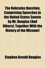 The Nebraska Question Comprising Speeches in the United States Senate by Mr Douglas  Together With the History of the Missouri