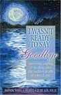 I Wasn't Ready to Say Goodbye  Surviving Coping and Healing After the Sudden Death of a Loved One