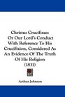 Christus Crucifixus Or Our Lord's Conduct With Reference To His Crucifixion Considered As An Evidence Of The Truth Of His Religion