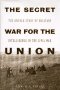 The Secret War for the Union The Untold Story of Military Intelligence in the Civil War