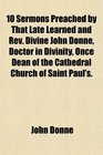 10 Sermons Preached by That Late Learned and Rev Divine John Donne Doctor in Divinity Once Dean of the Cathedral Church of Saint Paul's