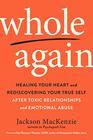 Whole Again Healing Your Heart and Rediscovering Your True Self After Toxic Relationships and Emotional Abuse
