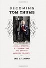 Becoming Tom Thumb Charles Stratton P T Barnum and the Dawn of American Celebrity