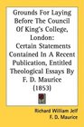 Grounds For Laying Before The Council Of King's College London Certain Statements Contained In A Recent Publication Entitled Theological Essays By F D Maurice