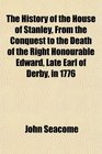 The History of the House of Stanley From the Conquest to the Death of the Right Honourable Edward Late Earl of Derby in 1776