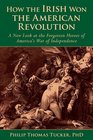 How the Irish Won the American Revolution A New Look at the Forgotten Heroes of Americas War of Independence