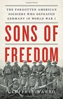 Sons of Freedom The Forgotten American Soldiers Who Defeated Germany in World War I