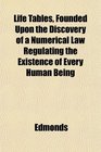 Life Tables Founded Upon the Discovery of a Numerical Law Regulating the Existence of Every Human Being