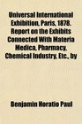 Universal International Exhibition Paris 1878 Report on the Exhibits Connected With Materia Medica Pharmacy Chemical Industry Etc by