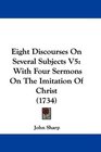 Eight Discourses On Several Subjects V5 With Four Sermons On The Imitation Of Christ