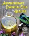 Aromatherapy and Essential Oils for Healing 120 Remedies to Restore Mind Body and Spirit