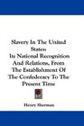 Slavery In The United States Its National Recognition And Relations From The Establishment Of The Confederacy To The Present Time
