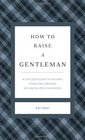 How to Raise a Gentleman A Civilized Guide to Helping Your Son Through His Uncivilized Childhood