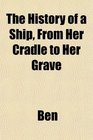 The History of a Ship From Her Cradle to Her Grave