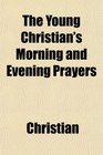 The Young Christian's Morning and Evening Prayers