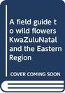 A field guide to wild flowers KwaZulubsNatal and the Eastern Region
