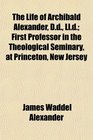 The Life of Archibald Alexander Dd Lld First Professor in the Theological Seminary at Princeton New Jersey