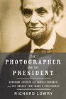The Photographer and the President Abraham Lincoln Alexander Gardner and the Images that Made a Presidency