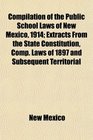 Compilation of the Public School Laws of New Mexico 1914 Extracts From the State Constitution Comp Laws of 1897 and Subsequent Territorial