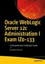 Oracle WebLogic Server 12c Administration I Exam IZ0133 A Comprehensive Certification Guide