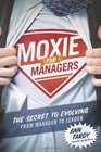 Moxie for Managers The Secret to Evolving from Manager to Leader