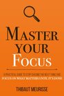 Master Your Focus A Practical Guide to Stop Chasing the Next Thing and Focus on What Matters Until It's Done