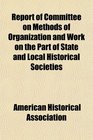 Report of Committee on Methods of Organization and Work on the Part of State and Local Historical Societies