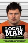 Local Man (Sad but True Stories): High Crimes, Misdemeanors, and Other Bad Decisions