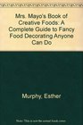 Mrs Mayo's Book of Creative Foods A Complete Guide to Fancy Food Decorating Anyone Can Do